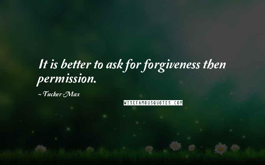 Tucker Max quotes: It is better to ask for forgiveness then permission.