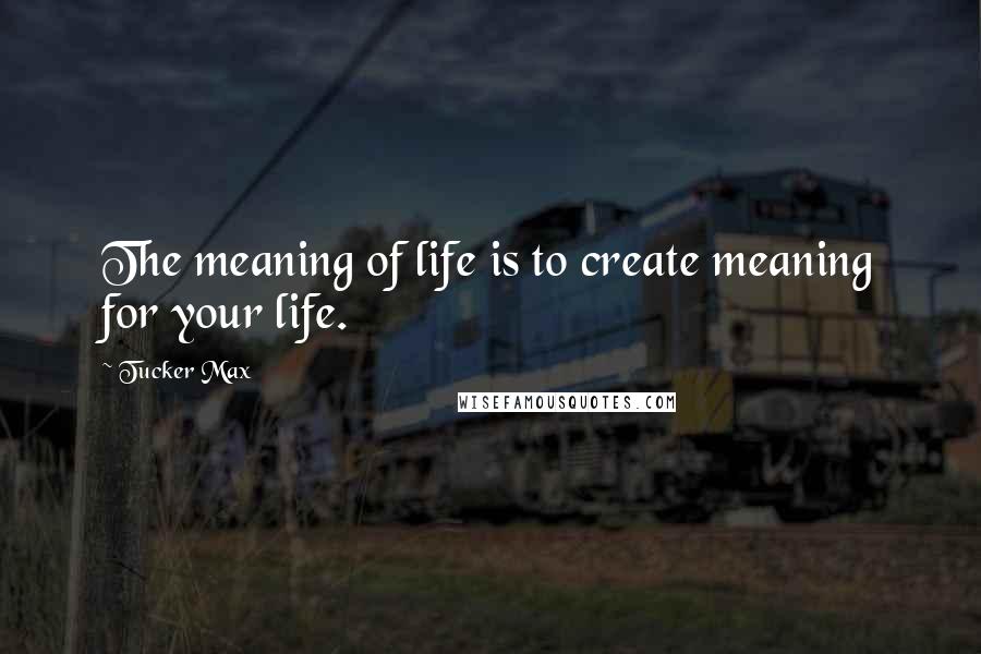 Tucker Max quotes: The meaning of life is to create meaning for your life.