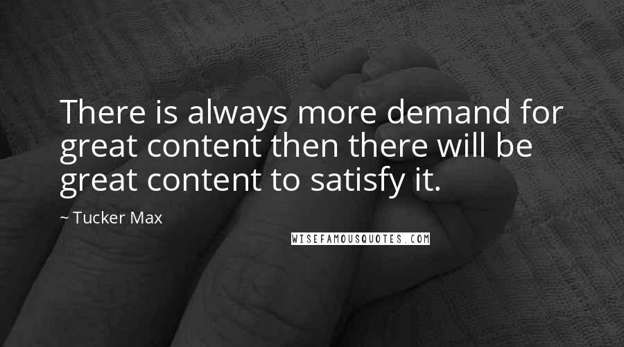 Tucker Max quotes: There is always more demand for great content then there will be great content to satisfy it.