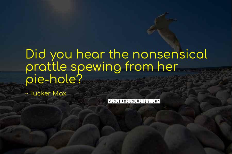 Tucker Max quotes: Did you hear the nonsensical prattle spewing from her pie-hole?