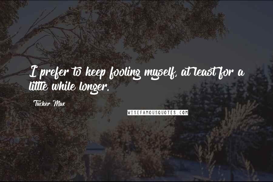 Tucker Max quotes: I prefer to keep fooling myself, at least for a little while longer.