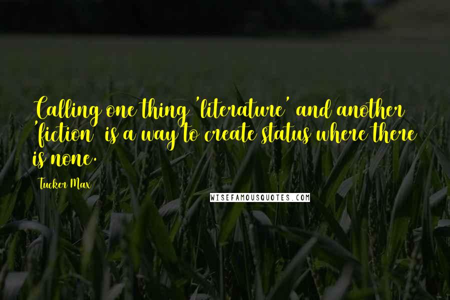 Tucker Max quotes: Calling one thing 'literature' and another 'fiction' is a way to create status where there is none.