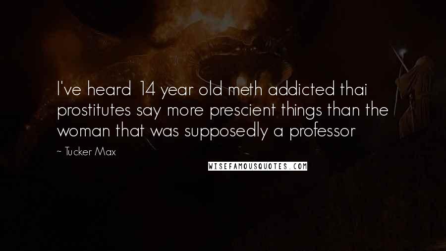 Tucker Max quotes: I've heard 14 year old meth addicted thai prostitutes say more prescient things than the woman that was supposedly a professor