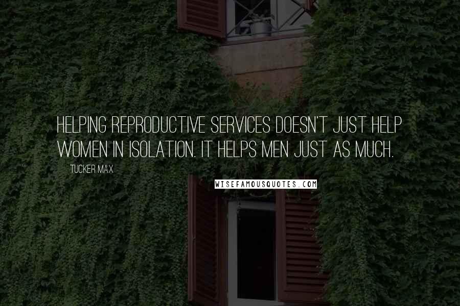 Tucker Max quotes: Helping reproductive services doesn't just help women in isolation. It helps men just as much.