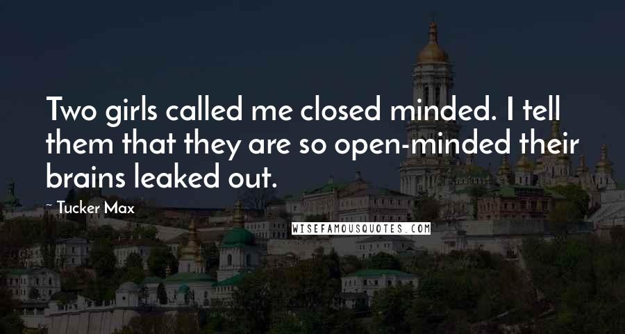 Tucker Max quotes: Two girls called me closed minded. I tell them that they are so open-minded their brains leaked out.