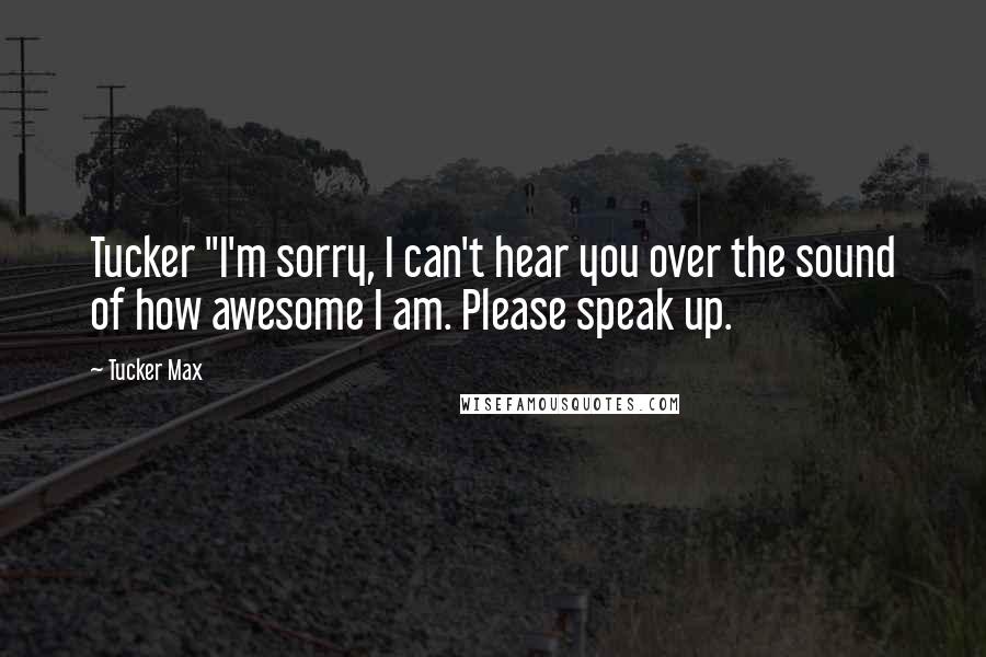 Tucker Max quotes: Tucker "I'm sorry, I can't hear you over the sound of how awesome I am. Please speak up.