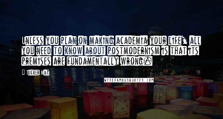 Tucker Max quotes: Unless you plan on making academia your life, all you need to know about postmodernism is that its premises are fundamentally wrong.