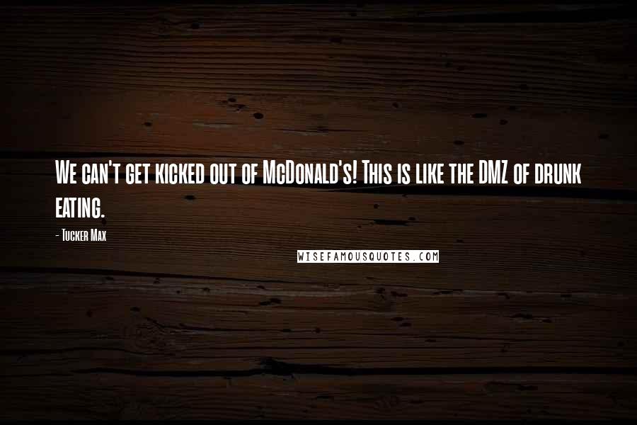 Tucker Max quotes: We can't get kicked out of McDonald's! This is like the DMZ of drunk eating.