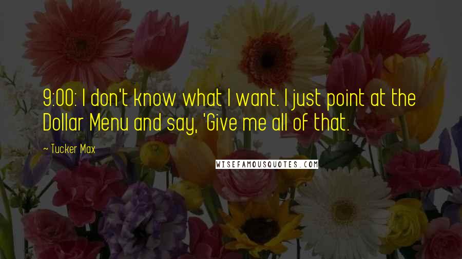 Tucker Max quotes: 9:00: I don't know what I want. I just point at the Dollar Menu and say, 'Give me all of that.