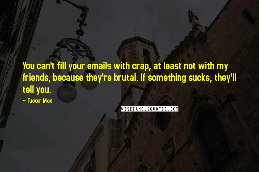 Tucker Max quotes: You can't fill your emails with crap, at least not with my friends, because they're brutal. If something sucks, they'll tell you.