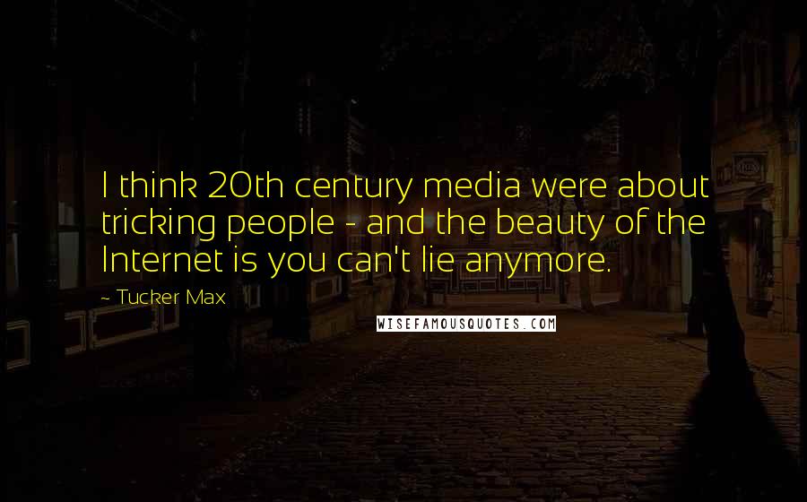 Tucker Max quotes: I think 20th century media were about tricking people - and the beauty of the Internet is you can't lie anymore.