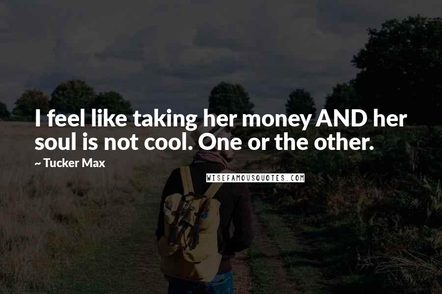 Tucker Max quotes: I feel like taking her money AND her soul is not cool. One or the other.