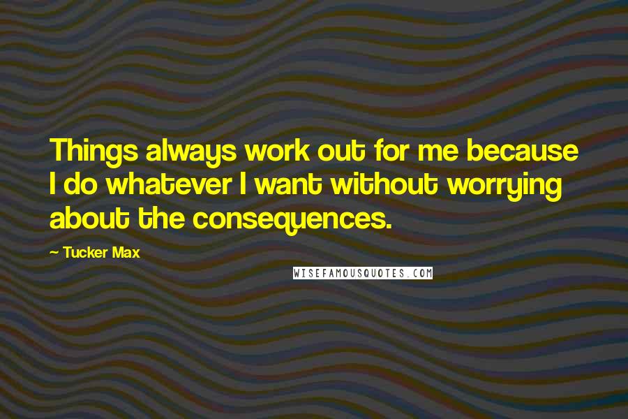 Tucker Max quotes: Things always work out for me because I do whatever I want without worrying about the consequences.