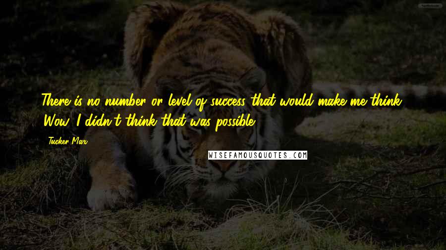 Tucker Max quotes: There is no number or level of success that would make me think, 'Wow, I didn't think that was possible.'