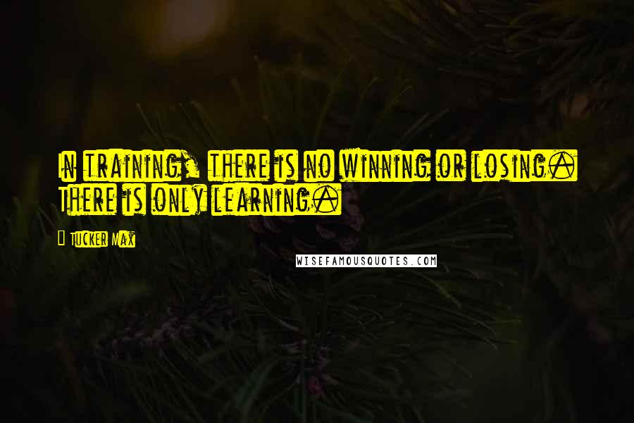 Tucker Max quotes: In training, there is no winning or losing. There is only learning.