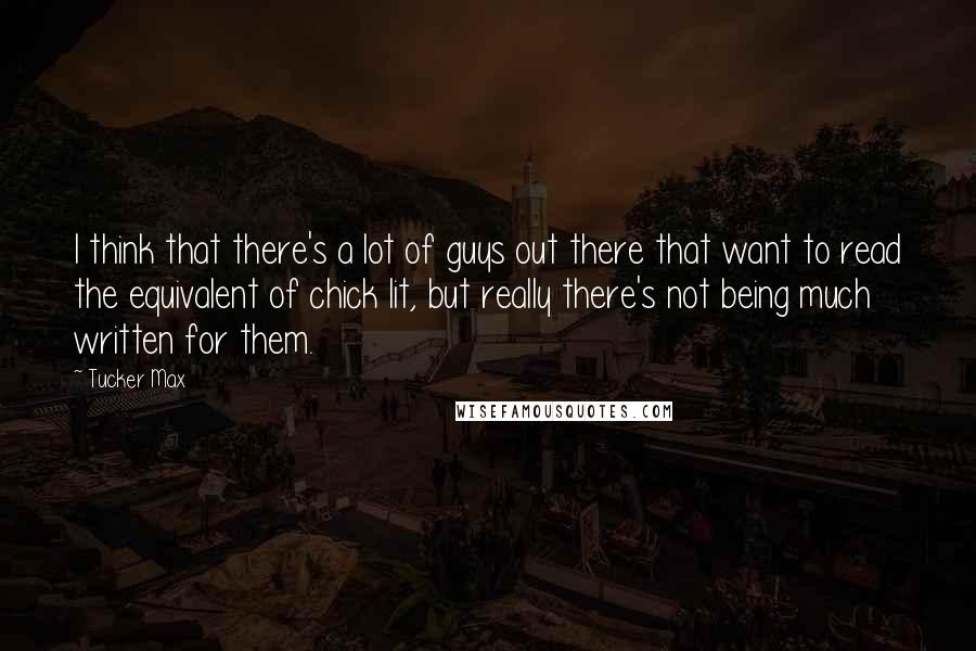 Tucker Max quotes: I think that there's a lot of guys out there that want to read the equivalent of chick lit, but really there's not being much written for them.