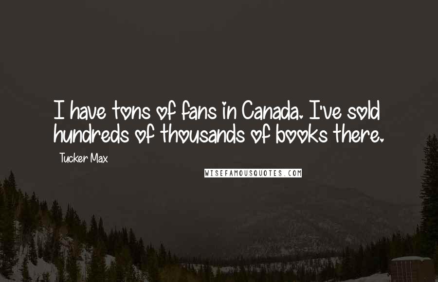 Tucker Max quotes: I have tons of fans in Canada. I've sold hundreds of thousands of books there.