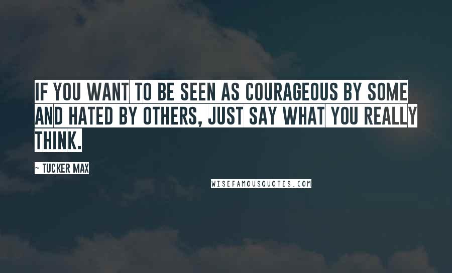 Tucker Max quotes: If you want to be seen as courageous by some and hated by others, just say what you really think.