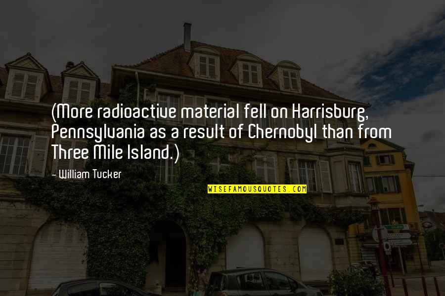 Tucker Quotes By William Tucker: (More radioactive material fell on Harrisburg, Pennsylvania as