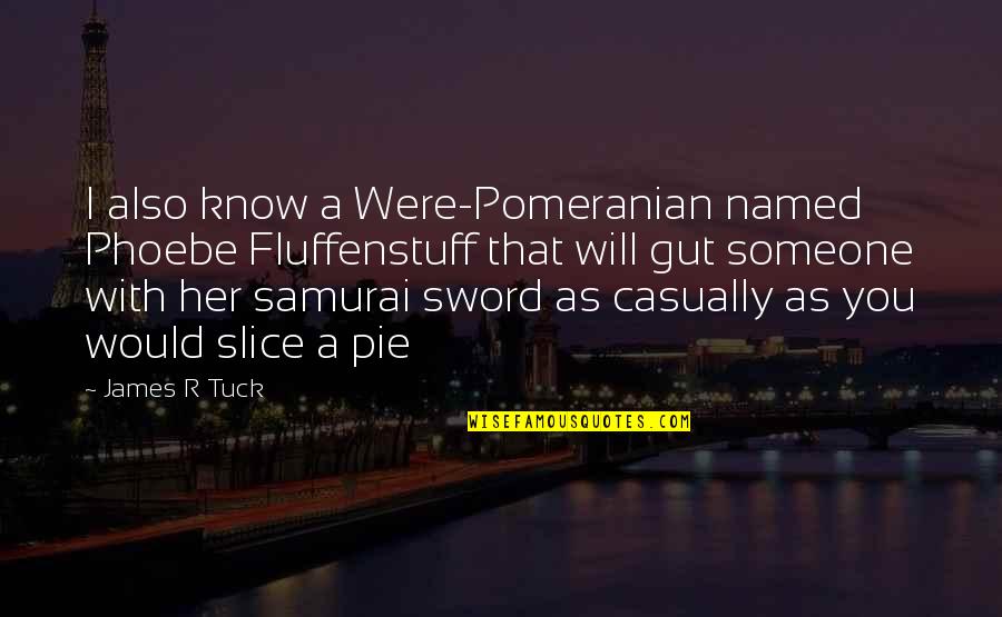 Tuck's Quotes By James R Tuck: I also know a Were-Pomeranian named Phoebe Fluffenstuff Tuck's Quotes By James R Tuck: I also know a Were-Pomeranian named Phoebe Fluffenstuff