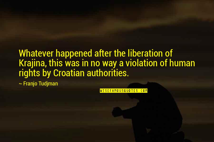 Tudjman Franjo Quotes By Franjo Tudjman: Whatever happened after the liberation of Krajina, this
