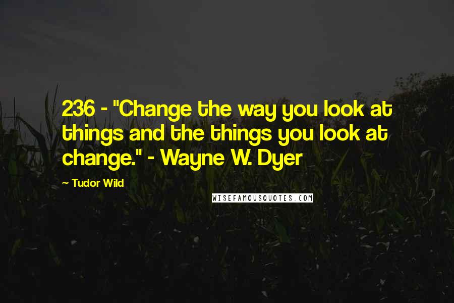 Tudor Wild quotes: 236 - "Change the way you look at things and the things you look at change." - Wayne W. Dyer