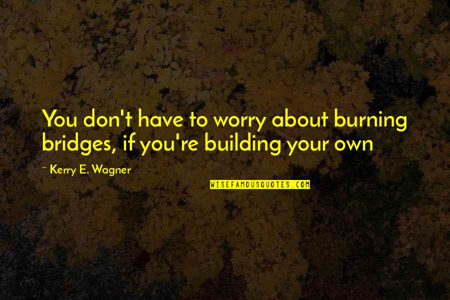Tuesdae Stainbrook Quotes By Kerry E. Wagner: You don't have to worry about burning bridges,