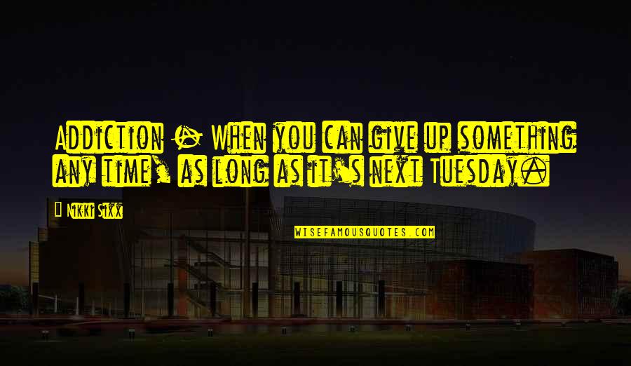 Tuesday Quotes By Nikki Sixx: Addiction - When you can give up something