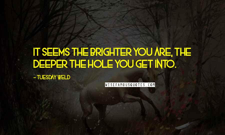 Tuesday Weld quotes: It seems the brighter you are, the deeper the hole you get into.