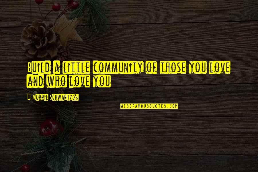 Tuesdays With Morrie Love Quotes By Morrie Schwartz.: Build a little community of those you love