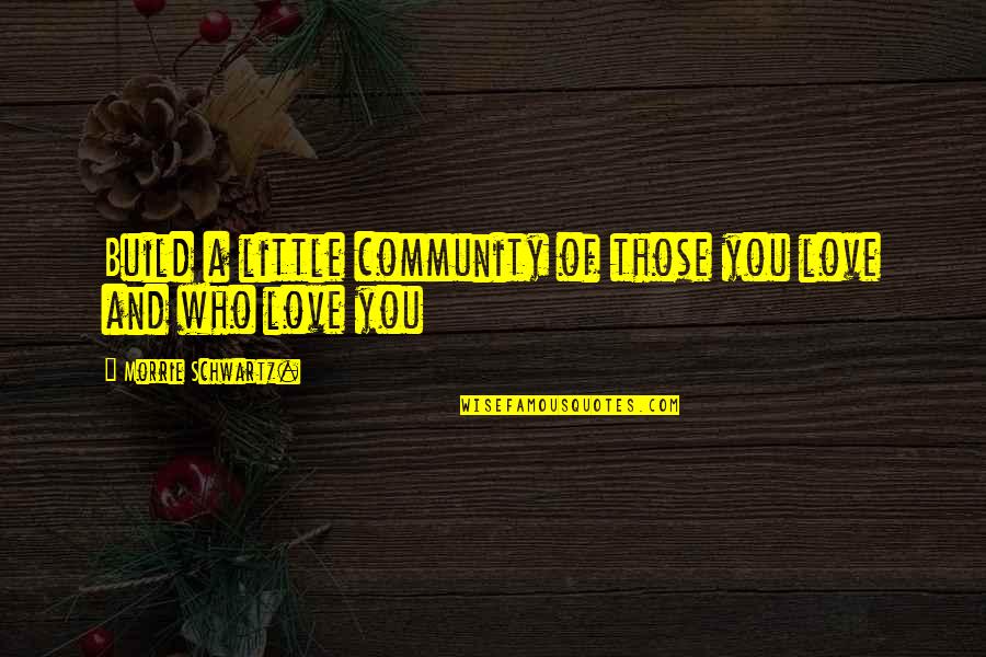 Tuesdays With Morrie Love Quotes By Morrie Schwartz.: Build a little community of those you love Tuesdays With Morrie Love Quotes By Morrie Schwartz.: Build a little community of those you love