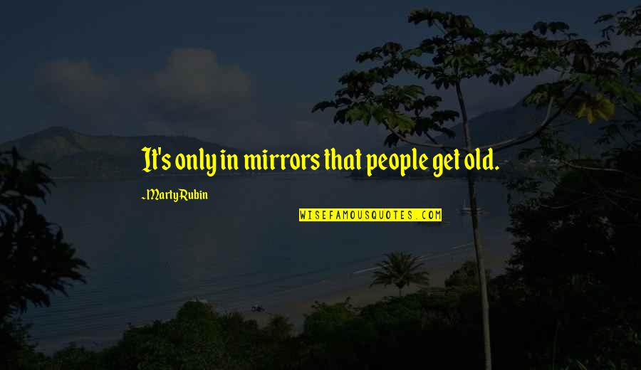 Tuesta Soldevilla Quotes By Marty Rubin: It's only in mirrors that people get old. Tuesta Soldevilla Quotes By Marty Rubin: It's only in mirrors that people get old.