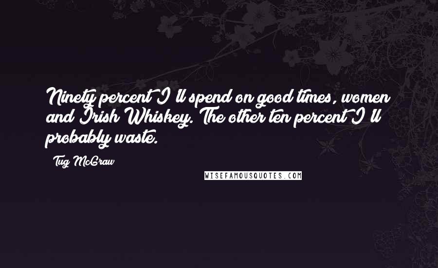 Tug McGraw quotes: Ninety percent I'll spend on good times, women and Irish Whiskey. The other ten percent I'll probably waste. Tug McGraw quotes: Ninety percent I'll spend on good times, women and Irish Whiskey. The other ten percent I'll probably waste.