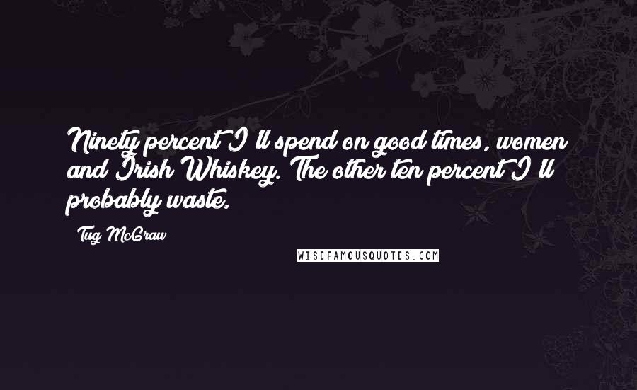 Tug McGraw quotes: Ninety percent I'll spend on good times, women and Irish Whiskey. The other ten percent I'll probably waste.