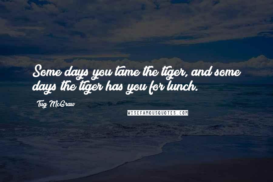 Tug McGraw quotes: Some days you tame the tiger, and some days the tiger has you for lunch.