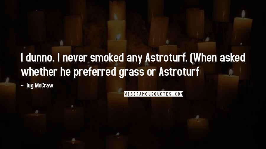 Tug McGraw quotes: I dunno. I never smoked any Astroturf. (When asked whether he preferred grass or Astroturf