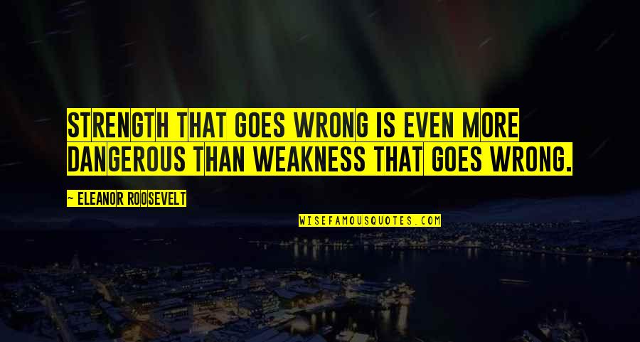 Tuhaf Dergisi Quotes By Eleanor Roosevelt: Strength that goes wrong is even more dangerous