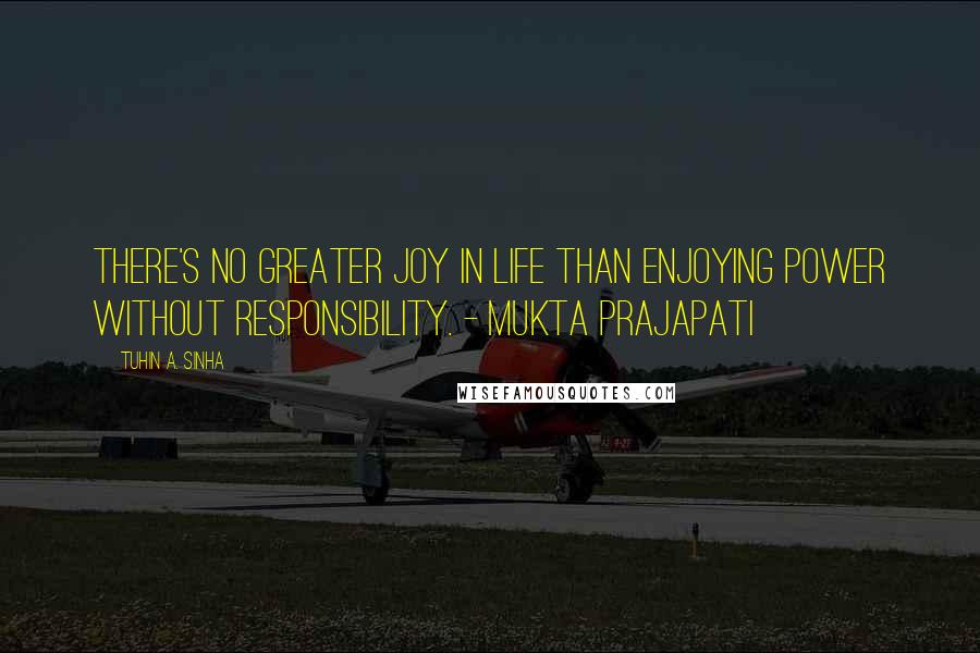 Tuhin A. Sinha quotes: There's no greater joy in life than enjoying power without responsibility. - Mukta Prajapati