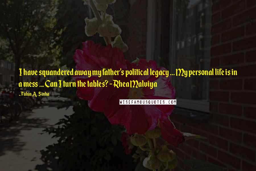 Tuhin A. Sinha quotes: I have squandered away my father's political legacy ... My personal life is in a mess ... Can I turn the tables? - Rhea Malviya Tuhin A. Sinha quotes: I have squandered away my father's political legacy ... My personal life is in a mess ... Can I turn the tables? - Rhea Malviya