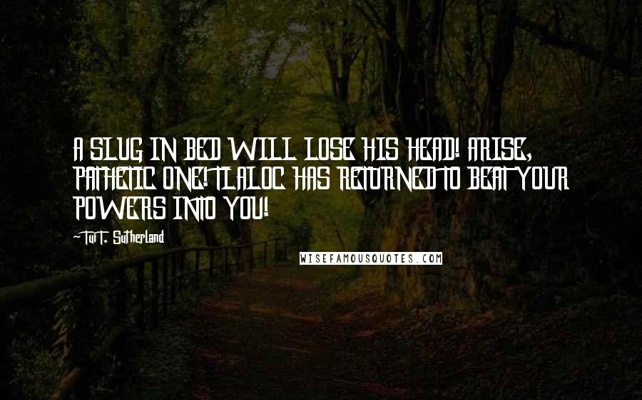 Tui T. Sutherland quotes: A SLUG IN BED WILL LOSE HIS HEAD! ARISE, PATHETIC ONE! TLALOC HAS RETURNED TO BEAT YOUR POWERS INTO YOU!