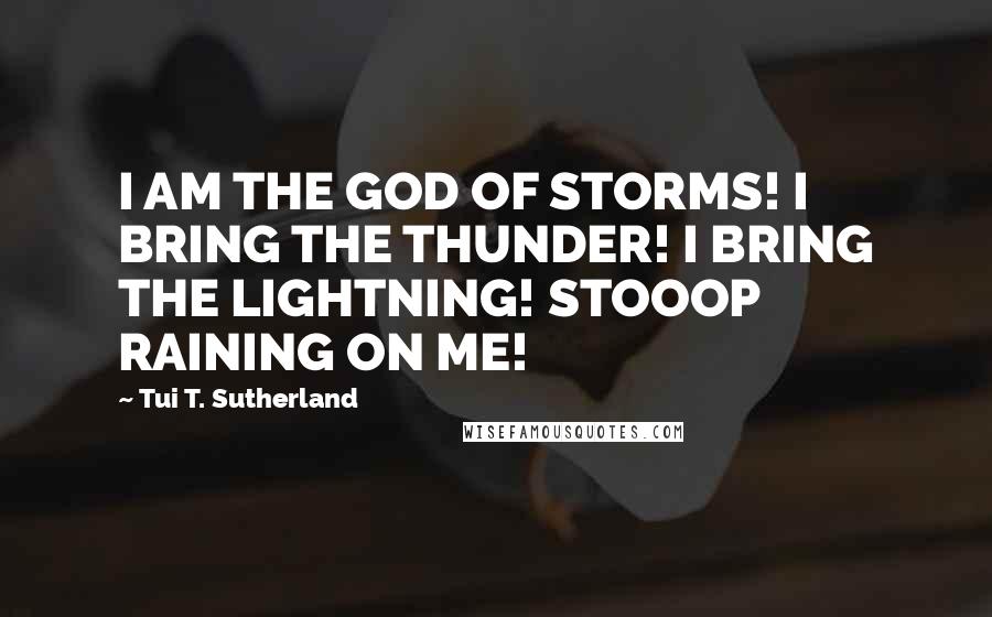 Tui T. Sutherland quotes: I AM THE GOD OF STORMS! I BRING THE THUNDER! I BRING THE LIGHTNING! STOOOP RAINING ON ME!