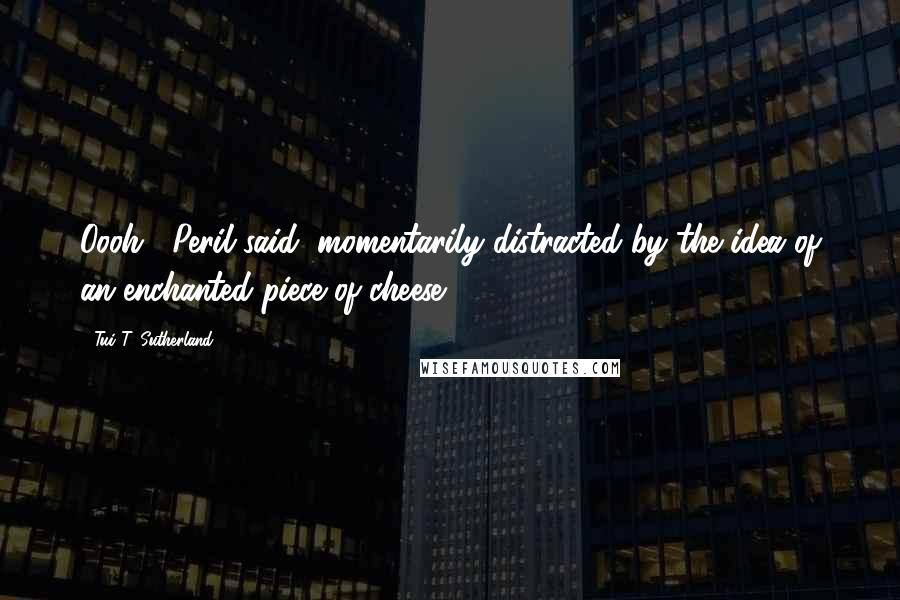 Tui T. Sutherland quotes: Oooh," Peril said, momentarily distracted by the idea of an enchanted piece of cheese.
