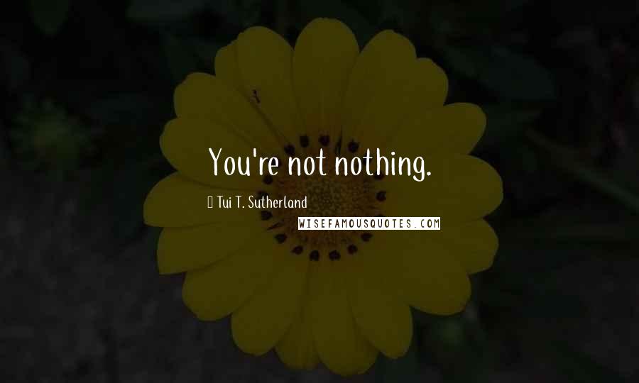 Tui T. Sutherland quotes: You're not nothing.
