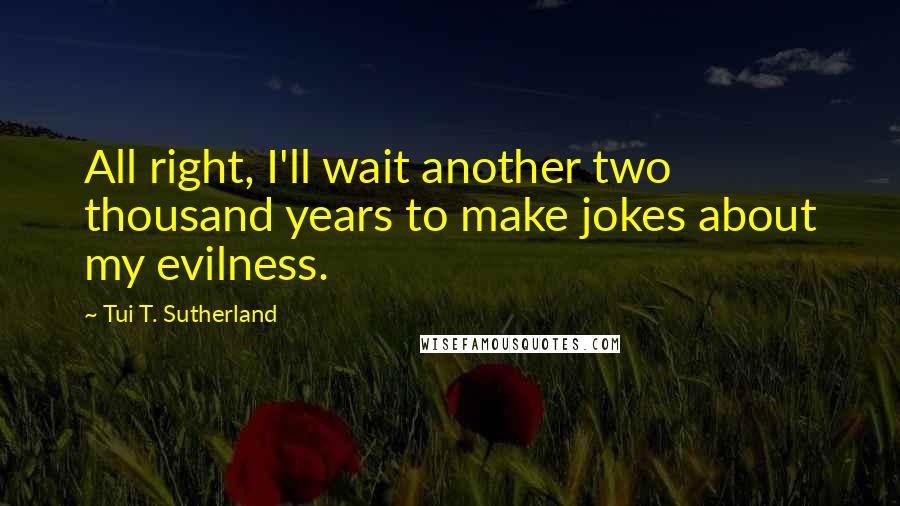 Tui T. Sutherland quotes: All right, I'll wait another two thousand years to make jokes about my evilness.