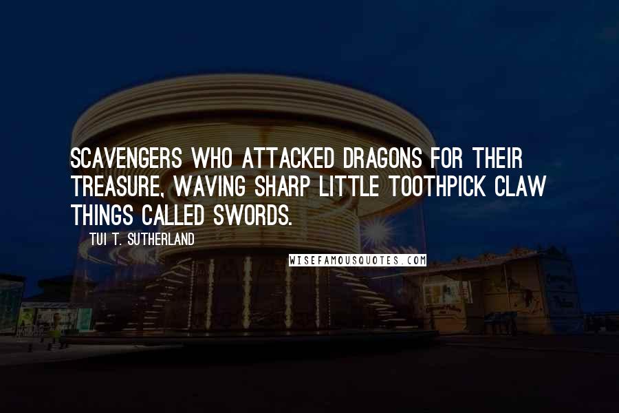 Tui T. Sutherland quotes: Scavengers who attacked dragons for their treasure, waving sharp little toothpick claw things called swords.