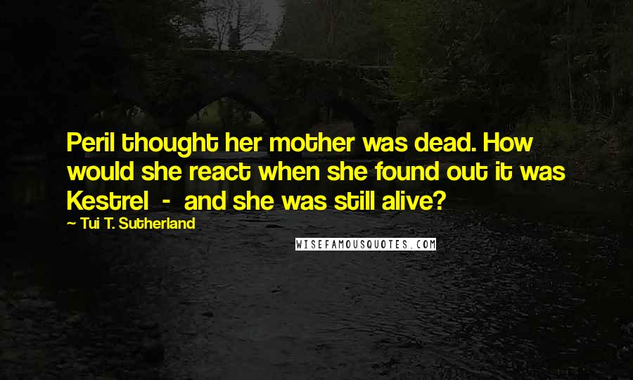 Tui T. Sutherland quotes: Peril thought her mother was dead. How would she react when she found out it was Kestrel - and she was still alive?