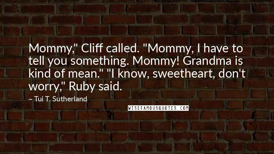 Tui T. Sutherland quotes: Mommy," Cliff called. "Mommy, I have to tell you something. Mommy! Grandma is kind of mean." "I know, sweetheart, don't worry," Ruby said.