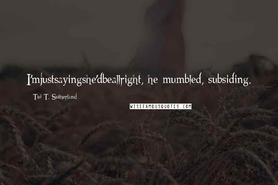 Tui T. Sutherland quotes: I'mjustsayingshe'dbeallright, he mumbled, subsiding.