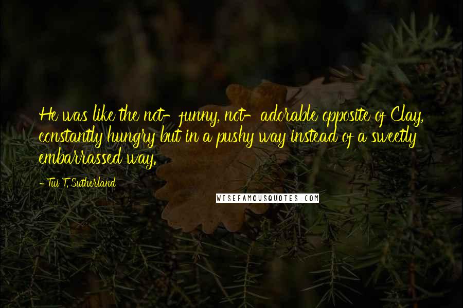 Tui T. Sutherland quotes: He was like the not-funny, not-adorable opposite of Clay, constantly hungry but in a pushy way instead of a sweetly embarrassed way.