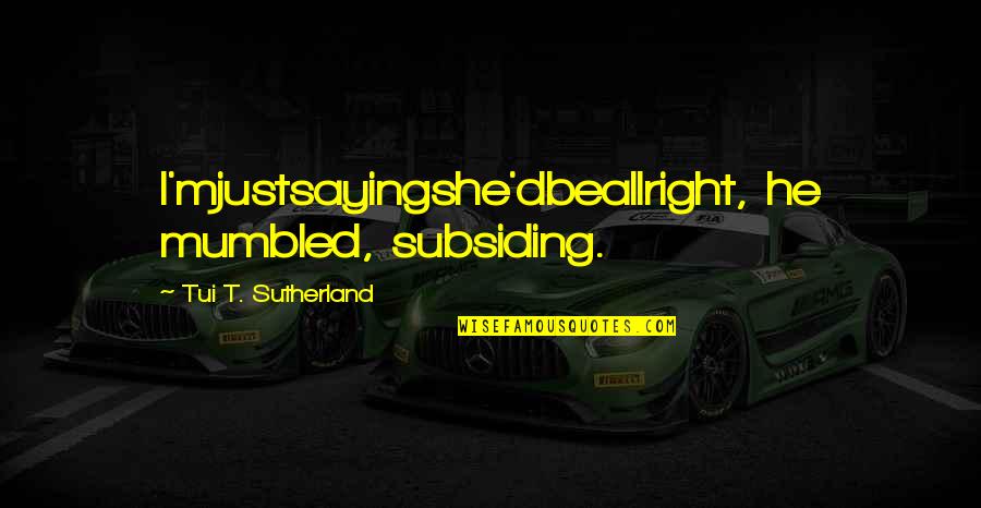 Tui T Sutherland Quotes By Tui T. Sutherland: I'mjustsayingshe'dbeallright, he mumbled, subsiding.